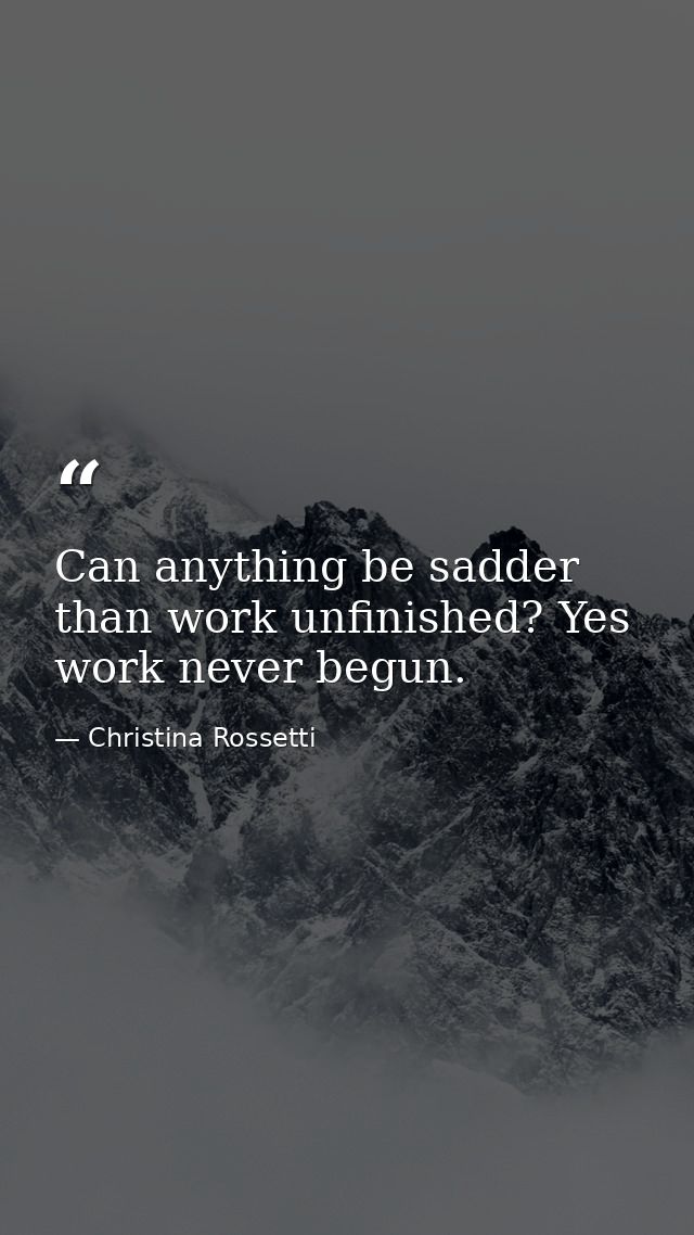 Can anything be sadder than work unfinished? Yes  work never begun. — Christina Rossetti
