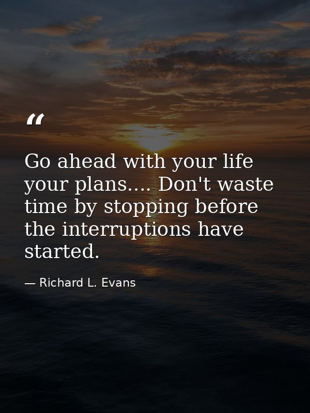 Go ahead with your life  your plans.... Don't waste time by stopping before the interruptions have started. — Richard L. Evans