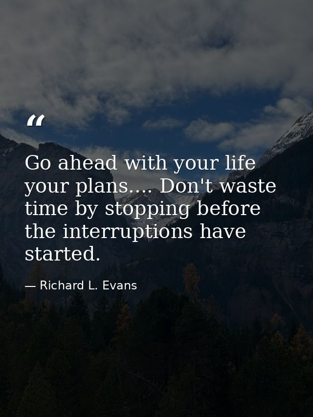 Go ahead with your life  your plans.... Don't waste time by stopping before the interruptions have started. — Richard L. Evans