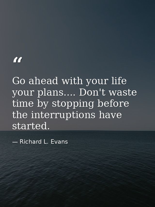 Go ahead with your life  your plans.... Don't waste time by stopping before the interruptions have started. — Richard L. Evans