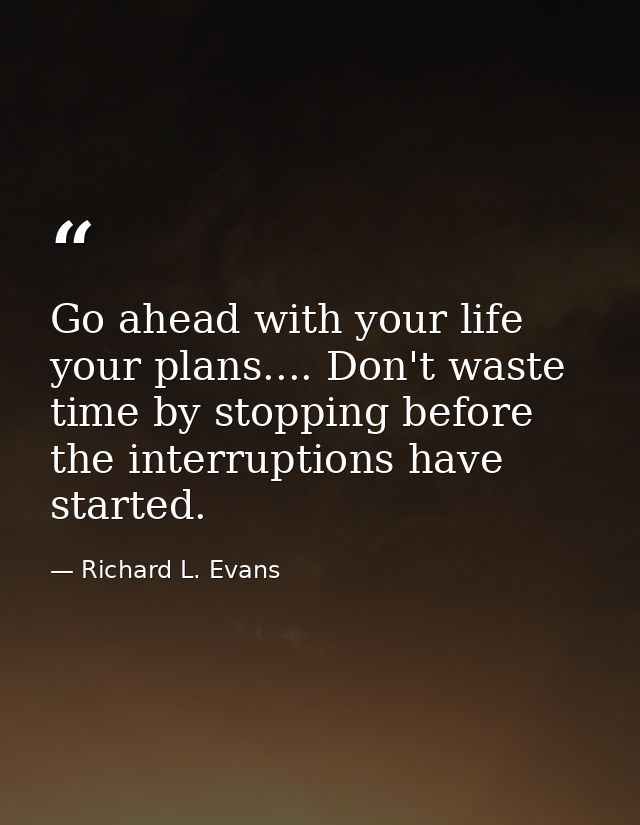 Go ahead with your life  your plans.... Don't waste time by stopping before the interruptions have started. — Richard L. Evans