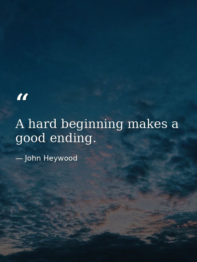 A hard beginning makes a good ending. — John Heywood