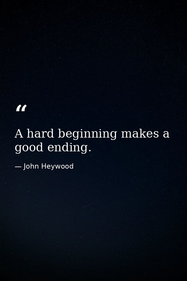 A hard beginning makes a good ending. — John Heywood