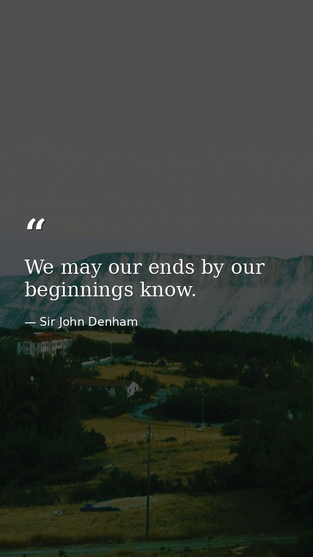 We may our ends by our beginnings know. — Sir John Denham