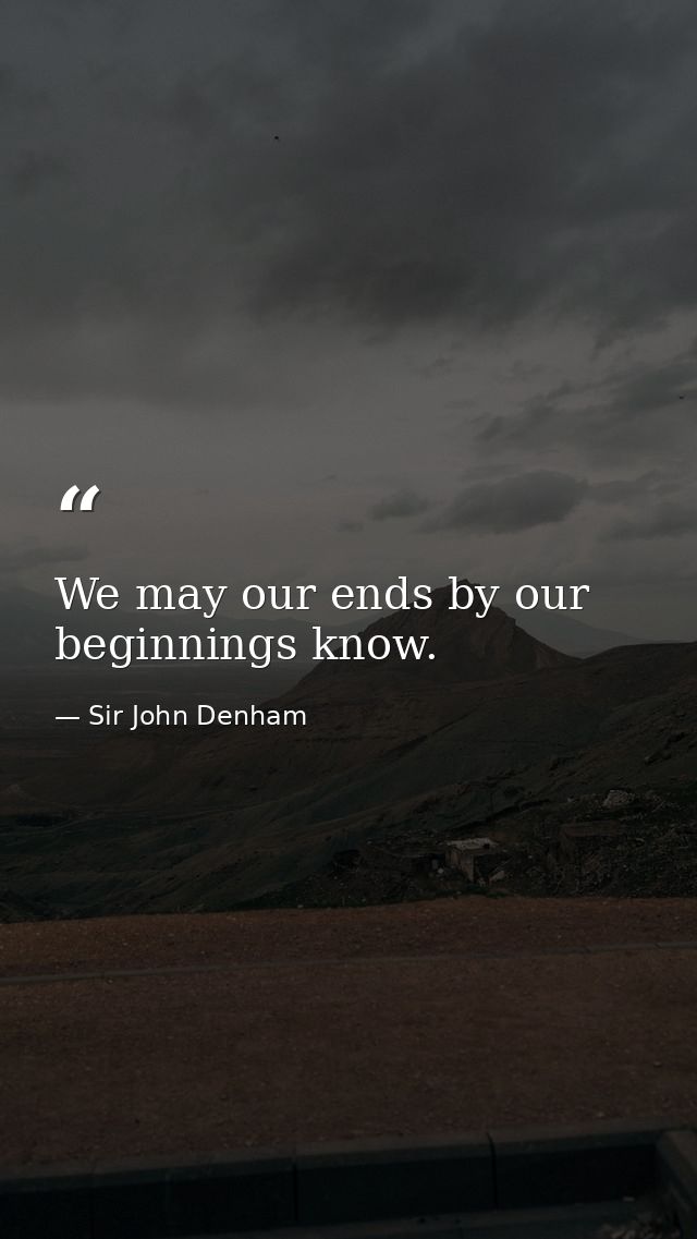 We may our ends by our beginnings know. — Sir John Denham