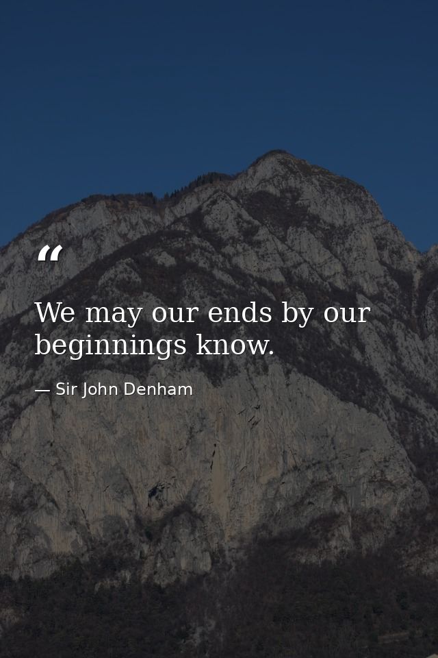 We may our ends by our beginnings know. — Sir John Denham