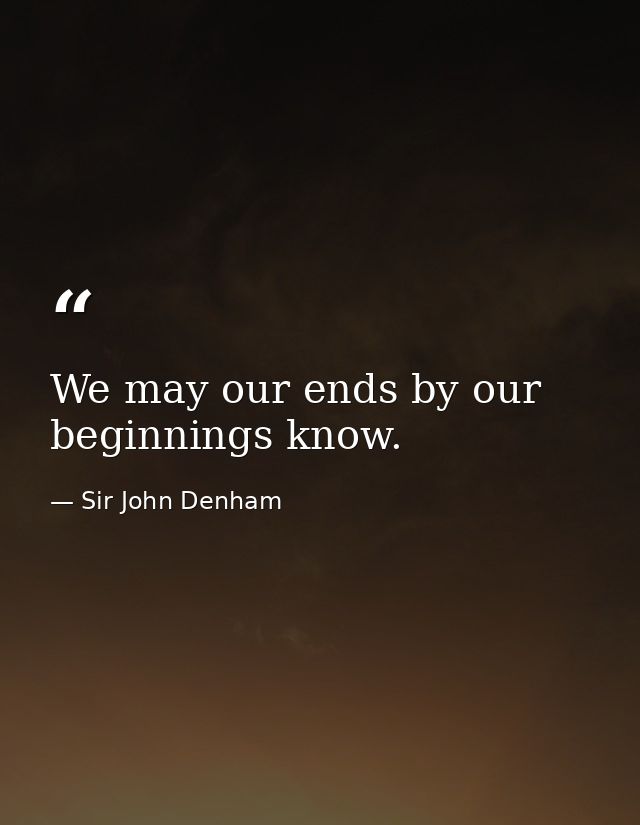 We may our ends by our beginnings know. — Sir John Denham