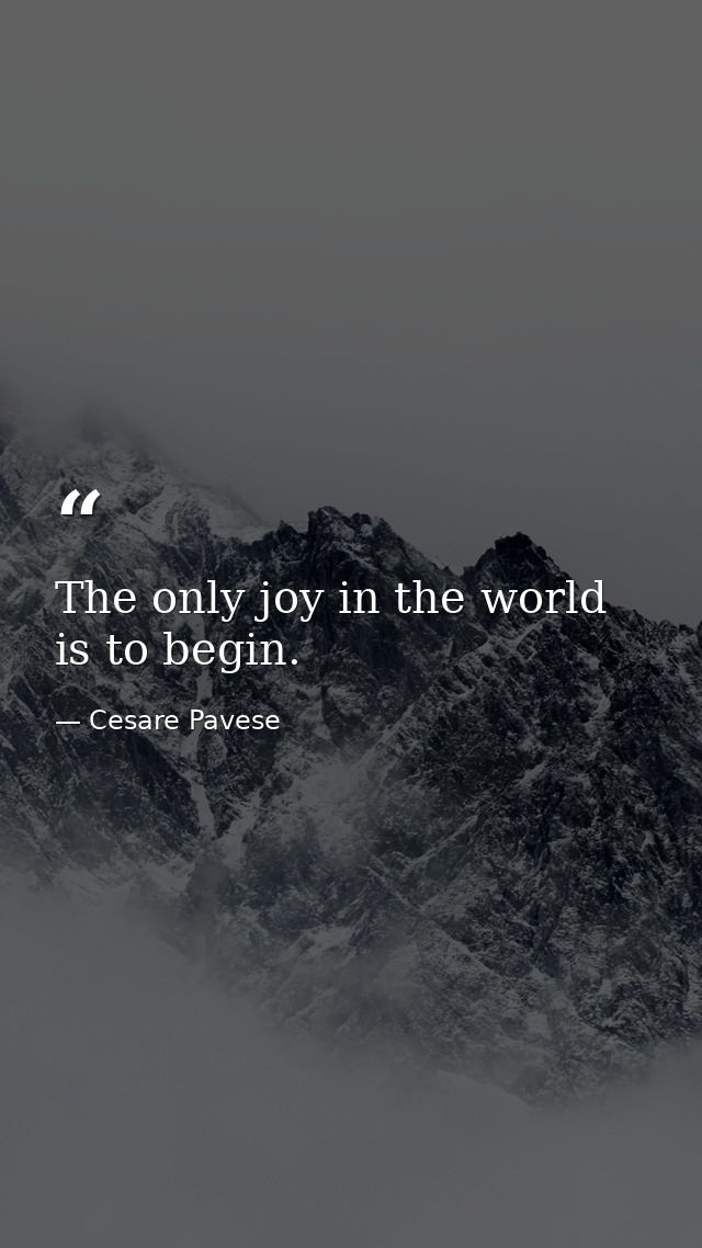 The only joy in the world is to begin. — Cesare Pavese