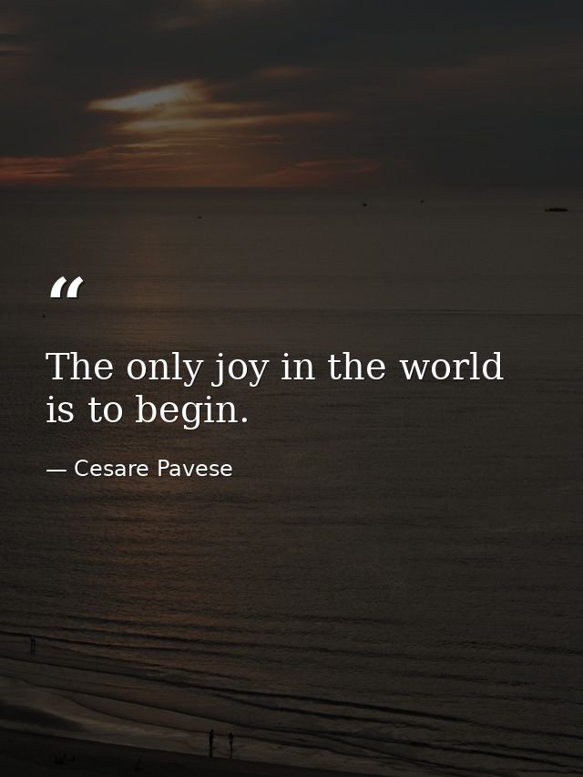 The only joy in the world is to begin. — Cesare Pavese