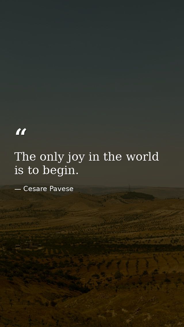 The only joy in the world is to begin. — Cesare Pavese