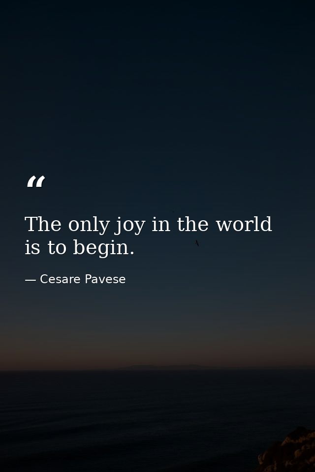 The only joy in the world is to begin. — Cesare Pavese