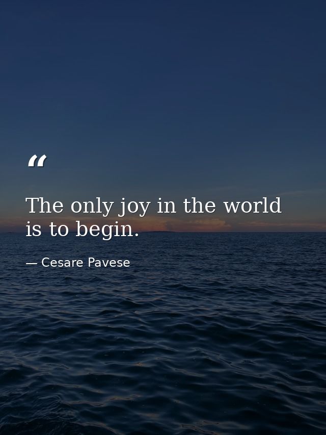 The only joy in the world is to begin. — Cesare Pavese