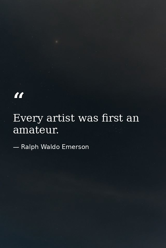 Every artist was first an amateur. — Ralph Waldo Emerson
