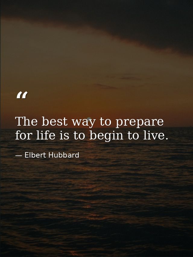 The best way to prepare for life is to begin to live. — Elbert Hubbard