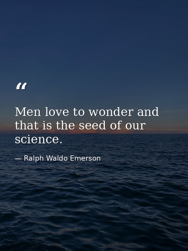 Men love to wonder and that is the seed of our science. — Ralph Waldo Emerson