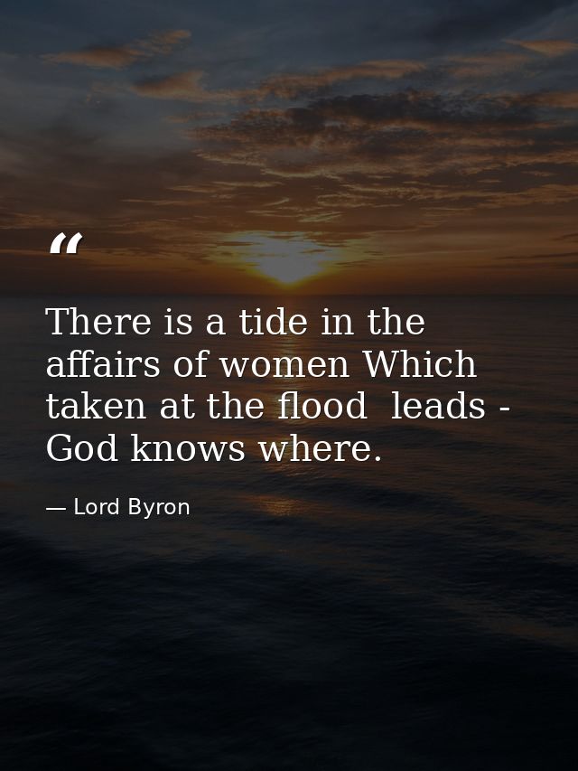 There is a tide in the affairs of women Which  taken at the flood  leads - God knows where. — Lord Byron