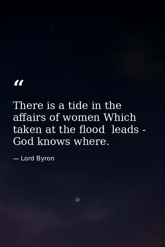 There is a tide in the affairs of women Which  taken at the flood  leads - God knows where. — Lord Byron