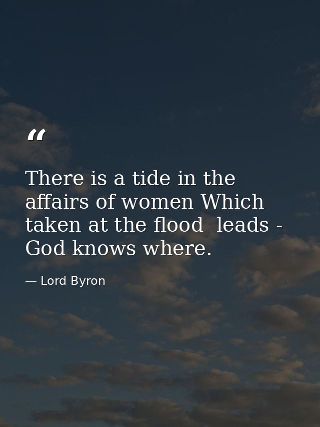 There is a tide in the affairs of women Which  taken at the flood  leads - God knows where. — Lord Byron
