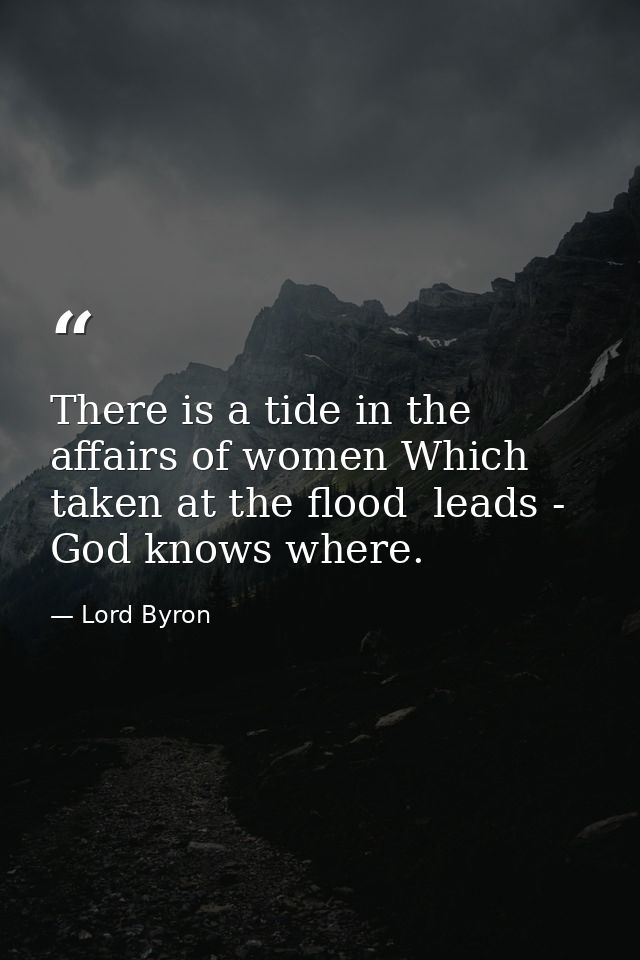 There is a tide in the affairs of women Which  taken at the flood  leads - God knows where. — Lord Byron