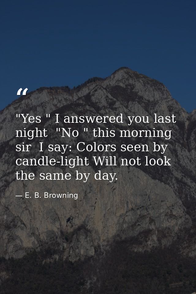 "Yes " I answered you last night  "No " this morning  sir  I say: Colors seen by candle-light Will not look the same by  — E. B. Browning