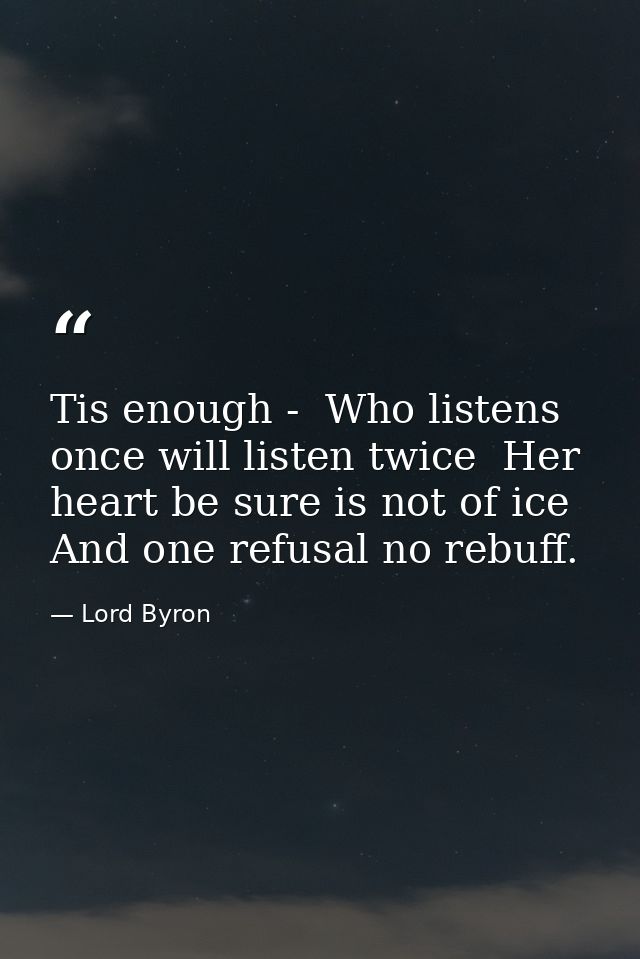 Tis enough -  Who listens once will listen twice  Her heart be sure is not of ice  And one refusal no rebuff. — Lord Byron