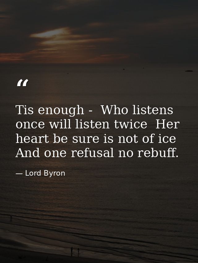Tis enough -  Who listens once will listen twice  Her heart be sure is not of ice  And one refusal no rebuff. — Lord Byron