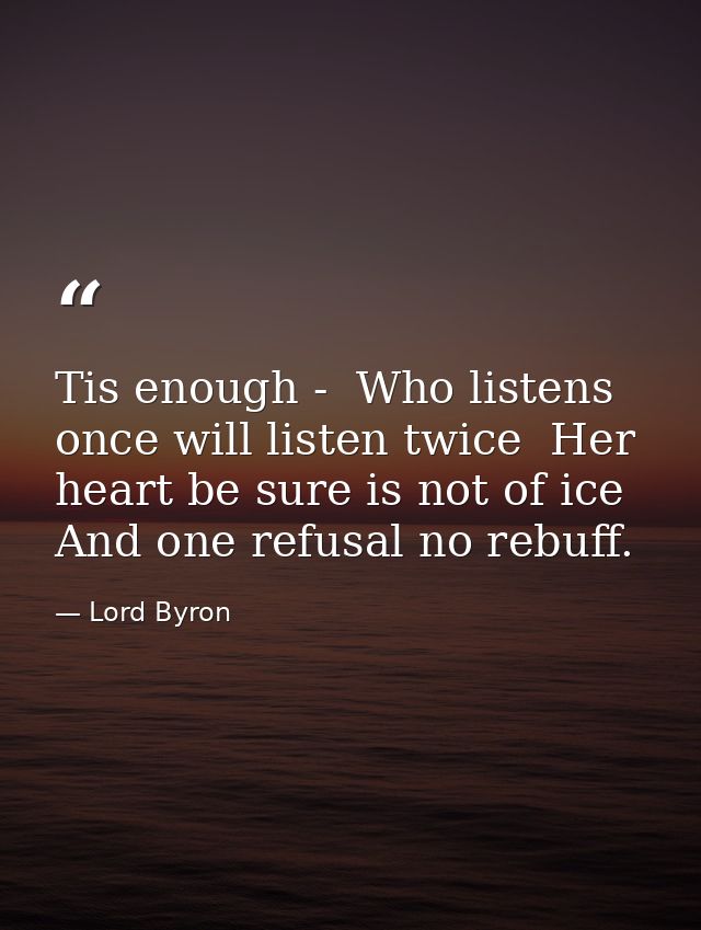 Tis enough -  Who listens once will listen twice  Her heart be sure is not of ice  And one refusal no rebuff. — Lord Byron