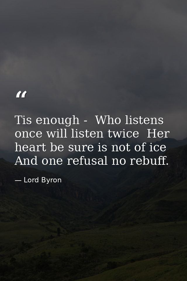 Tis enough -  Who listens once will listen twice  Her heart be sure is not of ice  And one refusal no rebuff. — Lord Byron