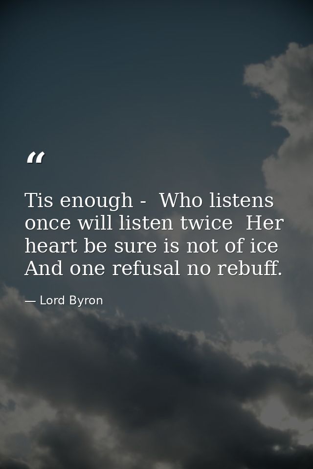 Tis enough -  Who listens once will listen twice  Her heart be sure is not of ice  And one refusal no rebuff. — Lord Byron