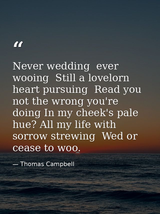Never wedding  ever wooing  Still a lovelorn heart pursuing  Read you not the wrong you're doing In my cheek's pale hue? — Thomas Campbell