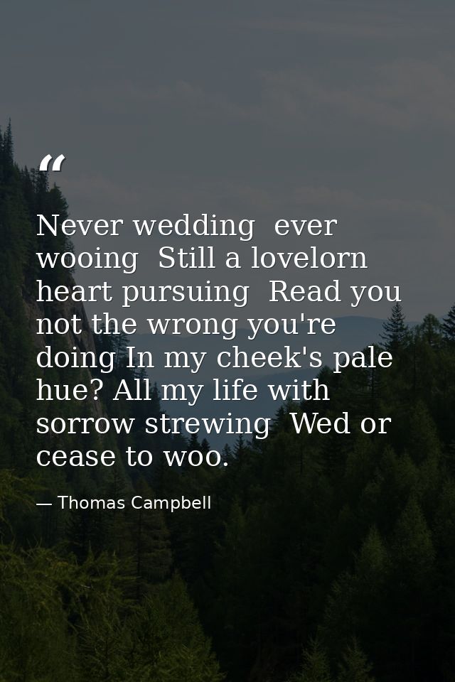Never wedding  ever wooing  Still a lovelorn heart pursuing  Read you not the wrong you're doing In my cheek's pale hue? — Thomas Campbell