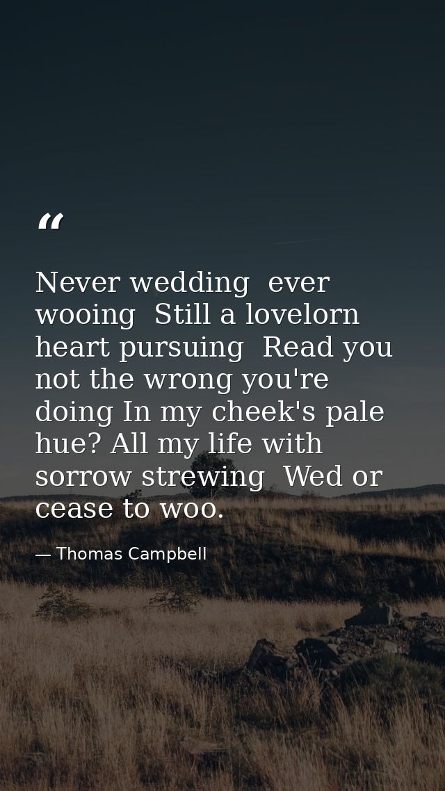 Never wedding  ever wooing  Still a lovelorn heart pursuing  Read you not the wrong you're doing In my cheek's pale hue? — Thomas Campbell