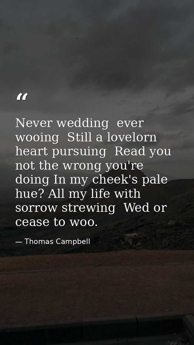 Never wedding  ever wooing  Still a lovelorn heart pursuing  Read you not the wrong you're doing In my cheek's pale hue? — Thomas Campbell
