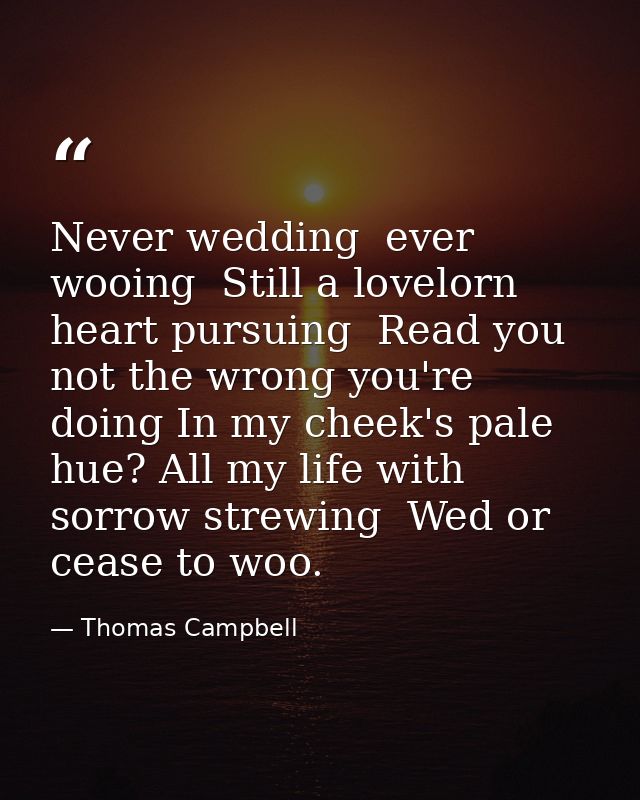Never wedding  ever wooing  Still a lovelorn heart pursuing  Read you not the wrong you're doing In my cheek's pale hue? — Thomas Campbell