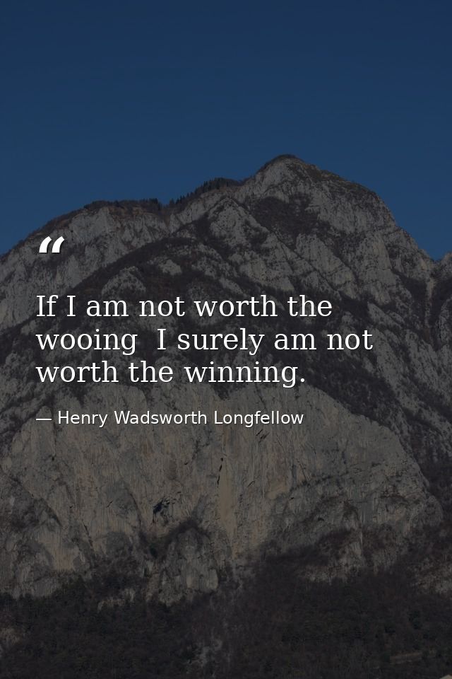 If I am not worth the wooing  I surely am not worth the winning. — Henry Wadsworth Longfellow