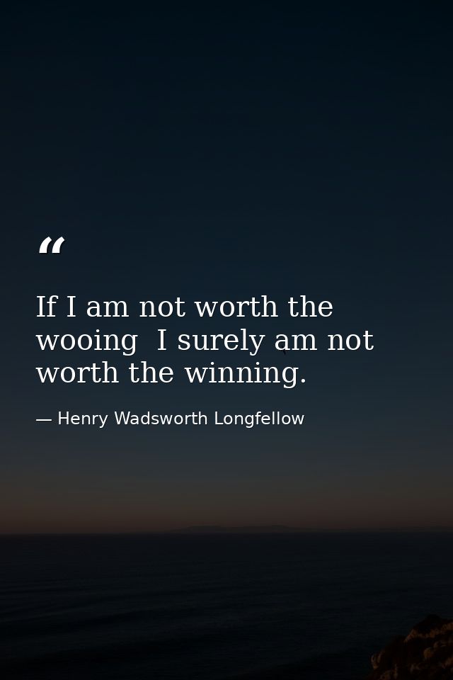 If I am not worth the wooing  I surely am not worth the winning. — Henry Wadsworth Longfellow