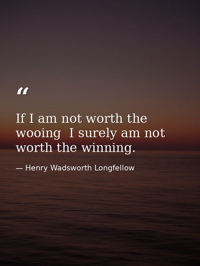 If I am not worth the wooing  I surely am not worth the winning. — Henry Wadsworth Longfellow