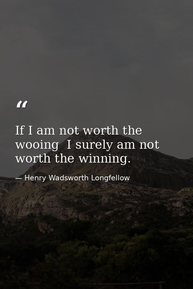 If I am not worth the wooing  I surely am not worth the winning. — Henry Wadsworth Longfellow