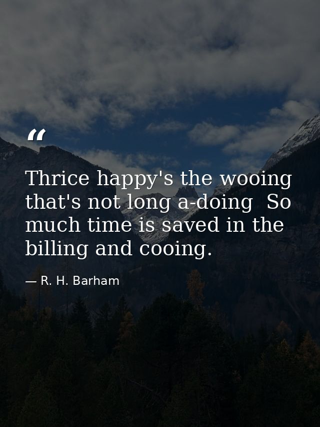 Thrice happy's the wooing that's not long a-doing  So much time is saved in the billing and cooing. — R. H. Barham