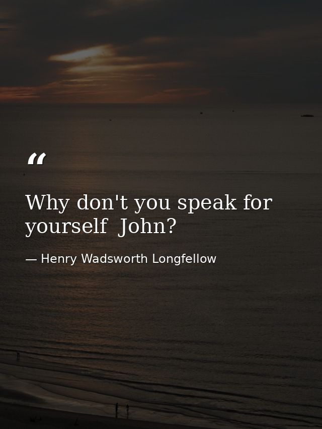Why don't you speak for yourself  John? — Henry Wadsworth Longfellow