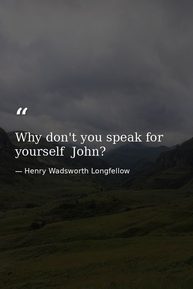 Why don't you speak for yourself  John? — Henry Wadsworth Longfellow