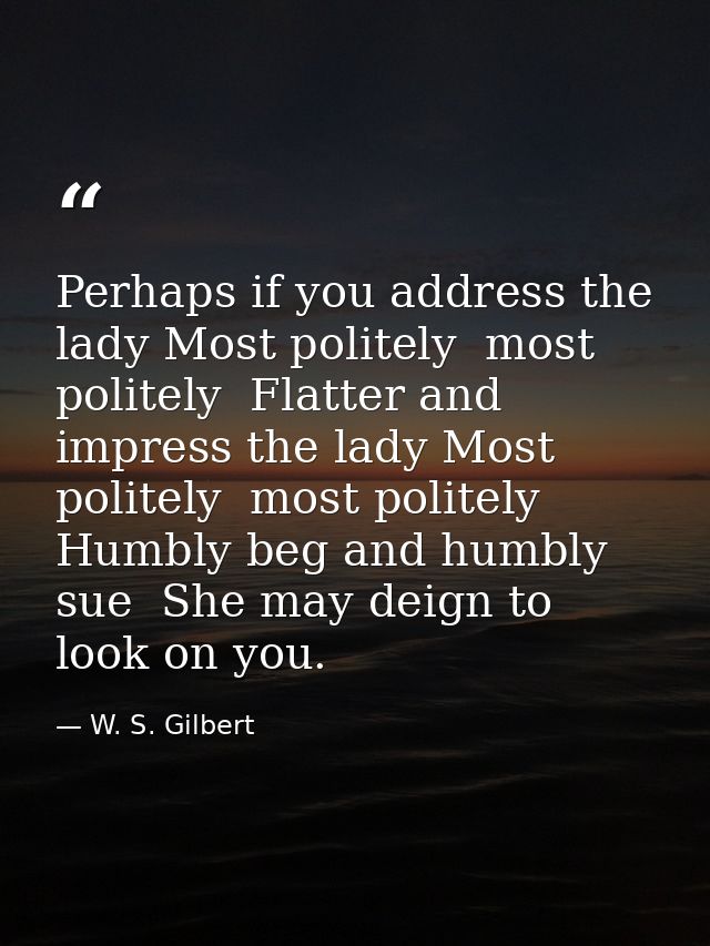 Perhaps if you address the lady Most politely  most politely  Flatter and impress the lady Most politely  most politely  — W. S. Gilbert