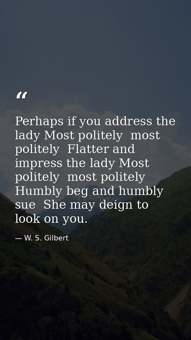 Perhaps if you address the lady Most politely  most politely  Flatter and impress the lady Most politely  most politely  — W. S. Gilbert