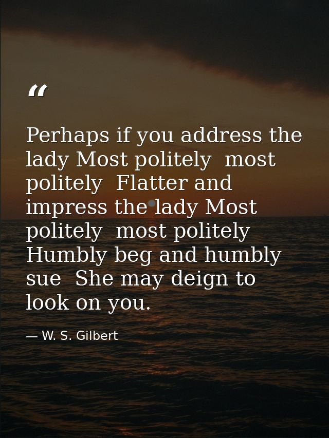 Perhaps if you address the lady Most politely  most politely  Flatter and impress the lady Most politely  most politely  — W. S. Gilbert