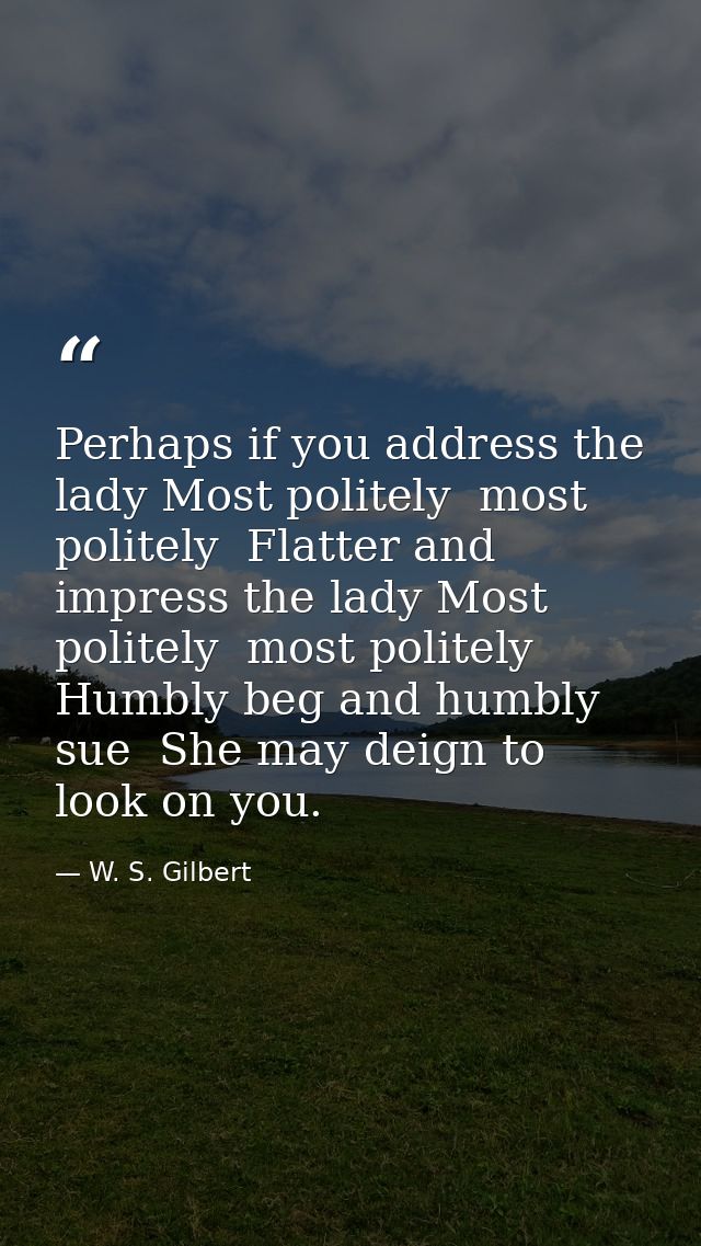 Perhaps if you address the lady Most politely  most politely  Flatter and impress the lady Most politely  most politely  — W. S. Gilbert