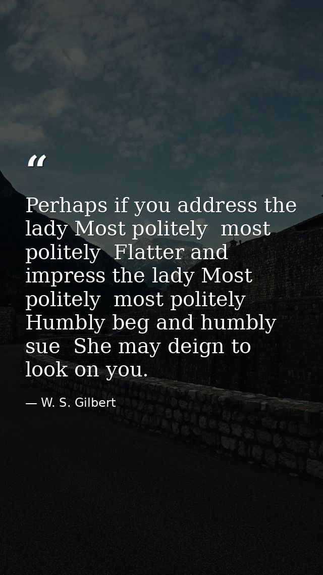 Perhaps if you address the lady Most politely  most politely  Flatter and impress the lady Most politely  most politely  — W. S. Gilbert
