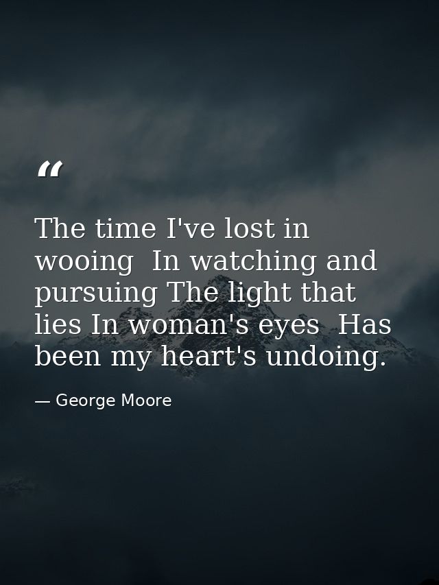 The time I've lost in wooing  In watching and pursuing The light that lies In woman's eyes  Has been my heart's undoing. — George Moore