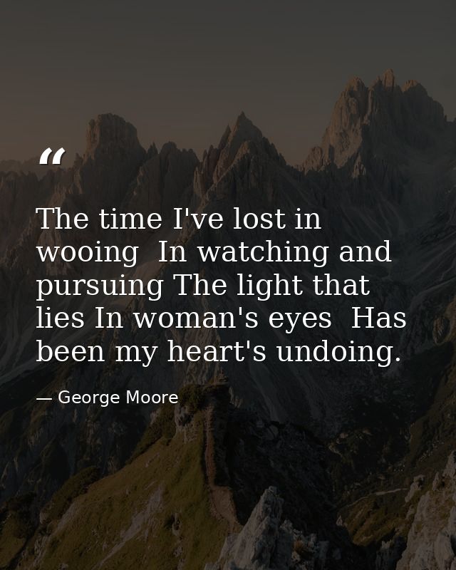 The time I've lost in wooing  In watching and pursuing The light that lies In woman's eyes  Has been my heart's undoing. — George Moore