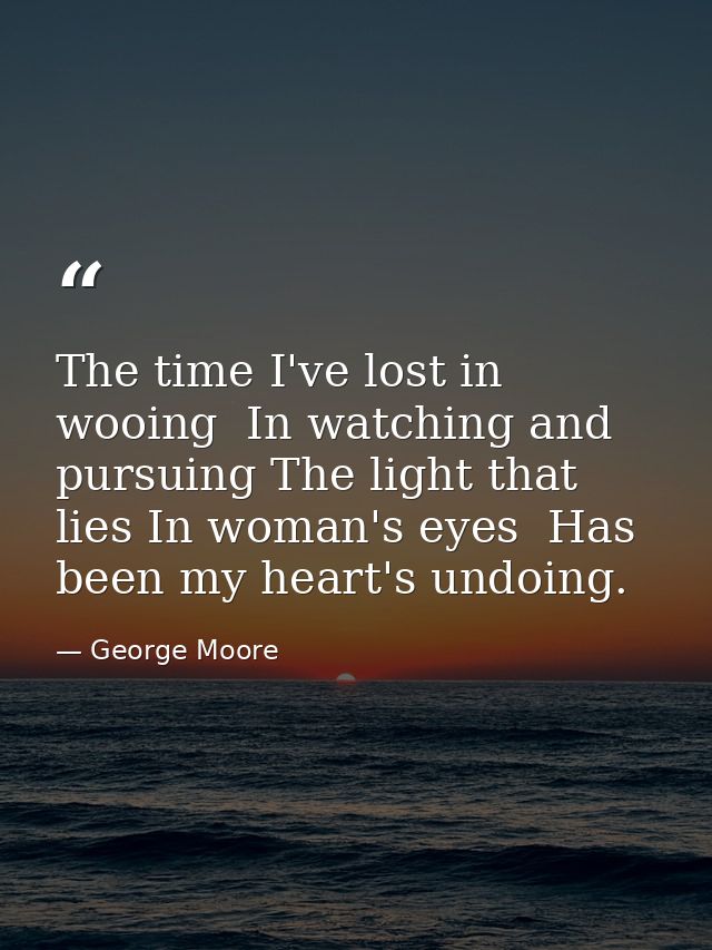 The time I've lost in wooing  In watching and pursuing The light that lies In woman's eyes  Has been my heart's undoing. — George Moore