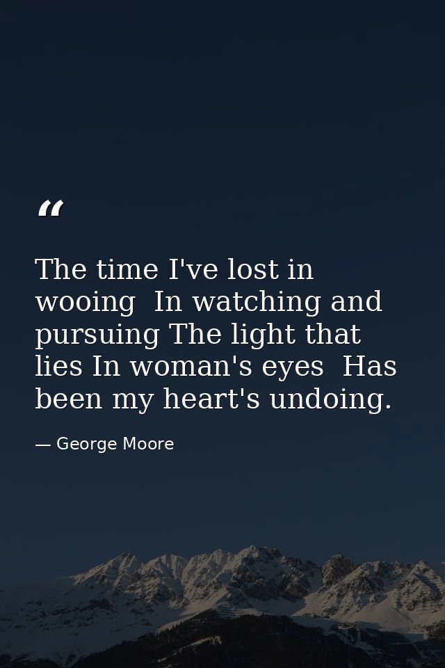 The time I've lost in wooing  In watching and pursuing The light that lies In woman's eyes  Has been my heart's undoing. — George Moore